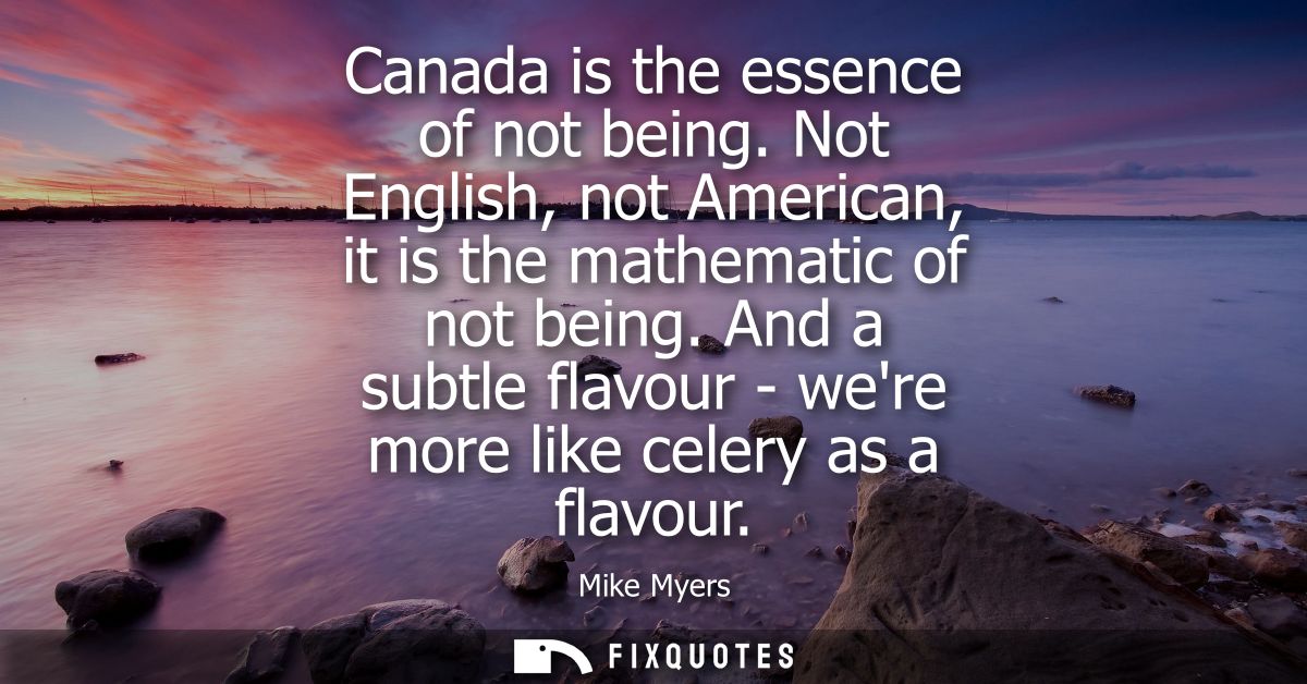 Canada is the essence of not being. Not English, not American, it is the mathematic of not being. And a subtle flavour -