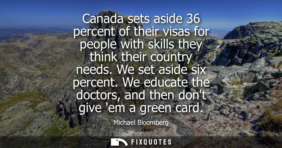 Canada sets aside 36 percent of their visas for people with skills they think their country needs. We set aside six perc