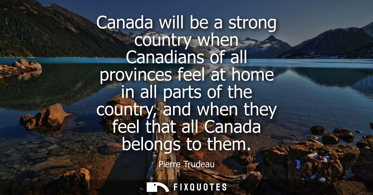 Canada will be a strong country when Canadians of all provinces feel at home in all parts of the country, and when they 