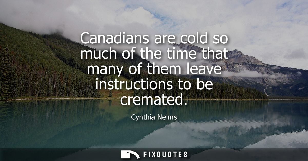 Canadians are cold so much of the time that many of them leave instructions to be cremated