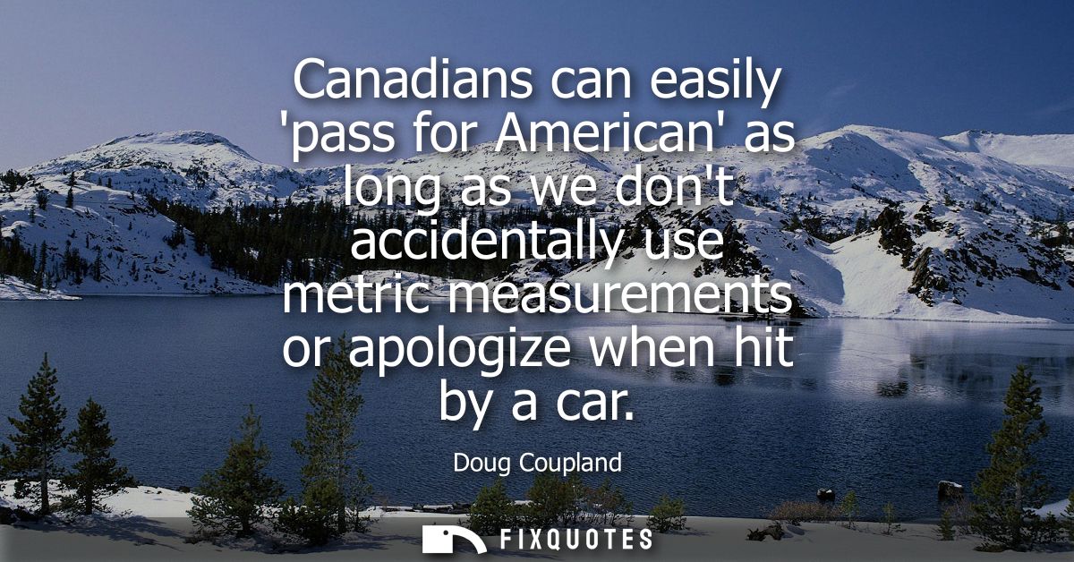 Canadians can easily pass for American as long as we dont accidentally use metric measurements or apologize when hit by 