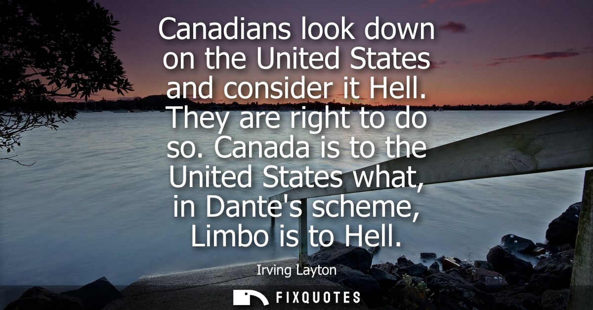 Canadians look down on the United States and consider it Hell. They are right to do so. Canada is to the United States w