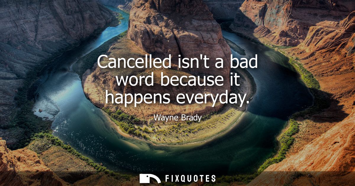 Cancelled isnt a bad word because it happens everyday