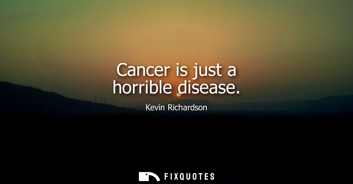 Cancer is just a horrible disease