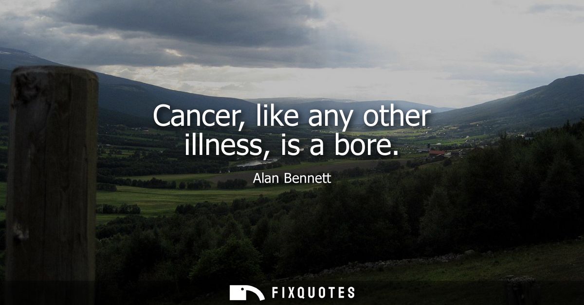 Cancer, like any other illness, is a bore