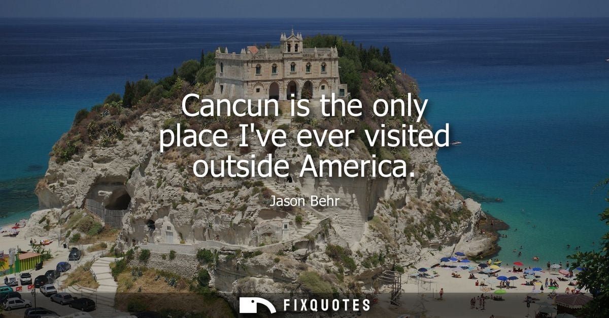 Cancun is the only place Ive ever visited outside America