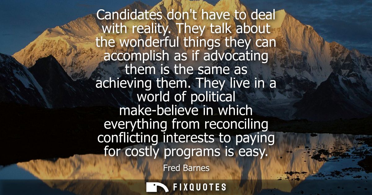 Candidates dont have to deal with reality. They talk about the wonderful things they can accomplish as if advocating the