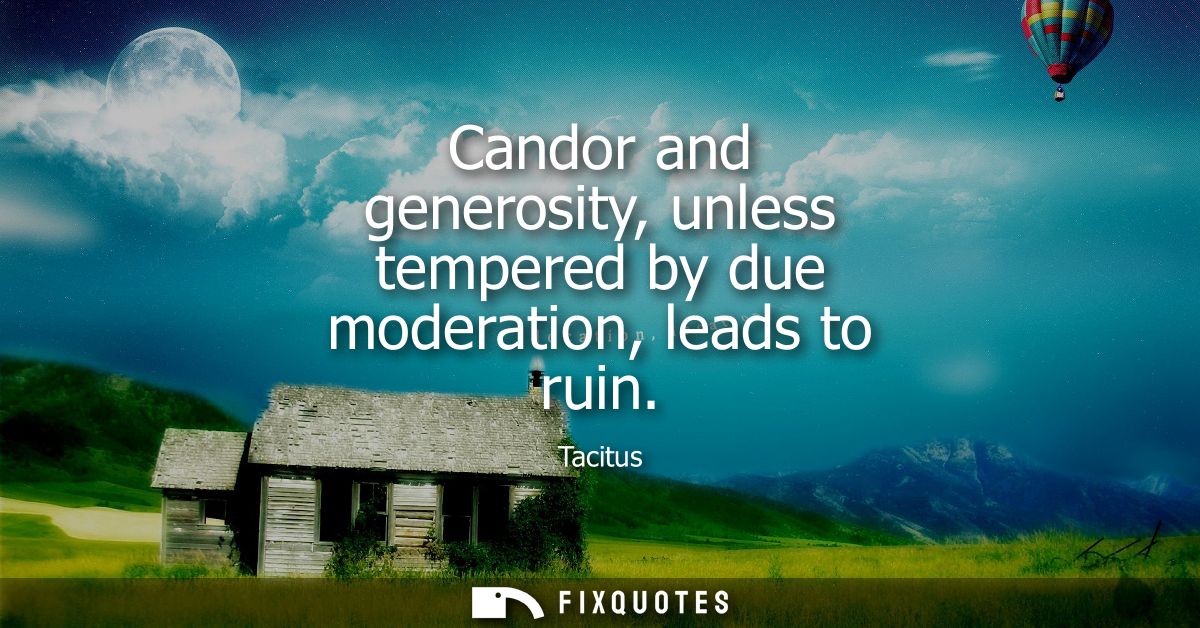 Candor and generosity, unless tempered by due moderation, leads to ruin