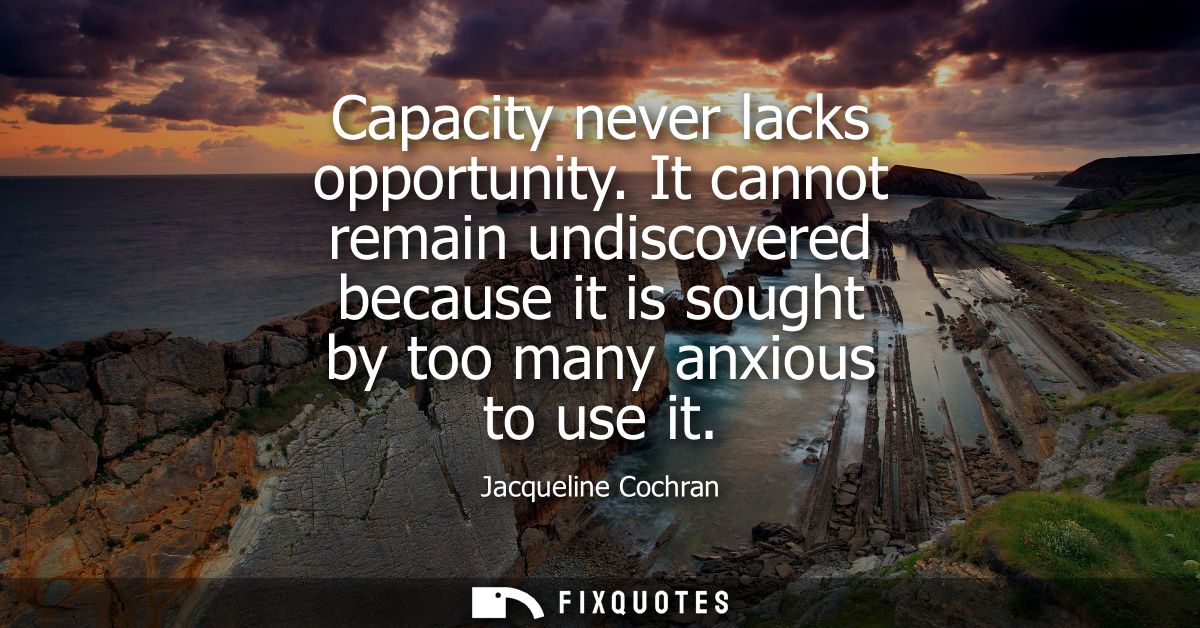 Capacity never lacks opportunity. It cannot remain undiscovered because it is sought by too many anxious to use it