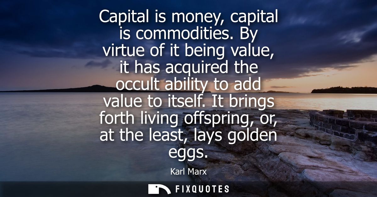 Capital is money, capital is commodities. By virtue of it being value, it has acquired the occult ability to add value t