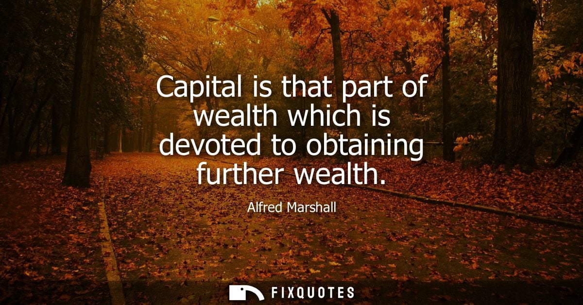 Capital is that part of wealth which is devoted to obtaining further wealth