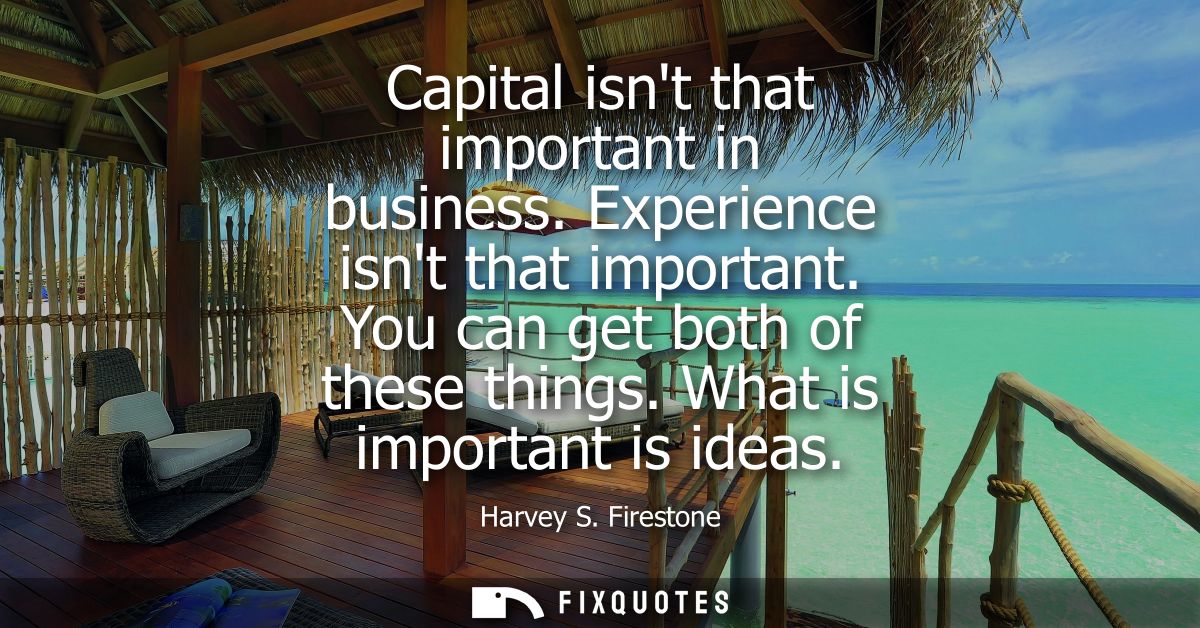 Capital isnt that important in business. Experience isnt that important. You can get both of these things. What is impor