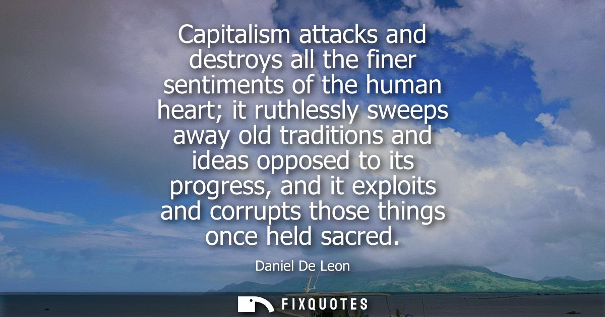 Capitalism attacks and destroys all the finer sentiments of the human heart it ruthlessly sweeps away old traditions and