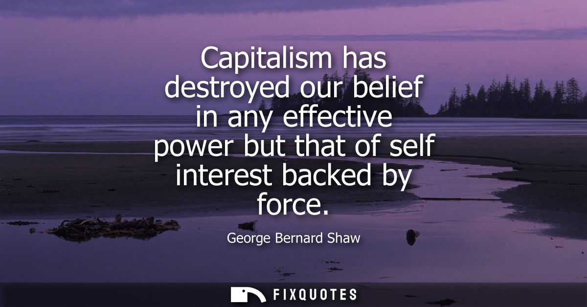Capitalism has destroyed our belief in any effective power but that of self interest backed by force