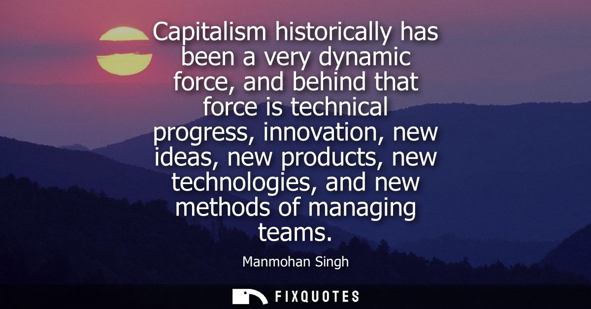 Capitalism historically has been a very dynamic force, and behind that force is technical progress, innovation, new idea
