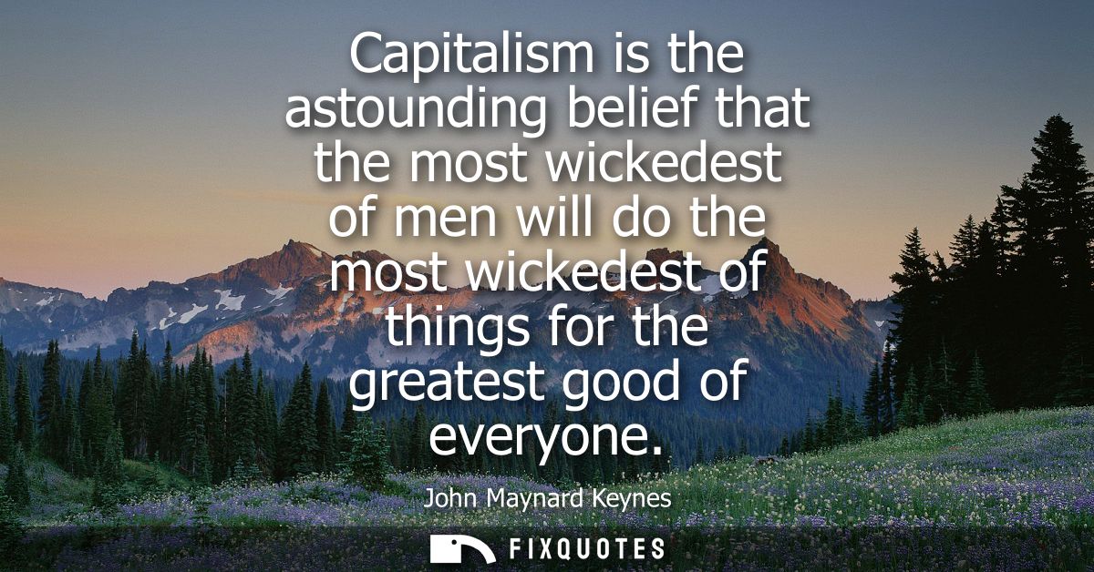 Capitalism is the astounding belief that the most wickedest of men will do the most wickedest of things for the greatest