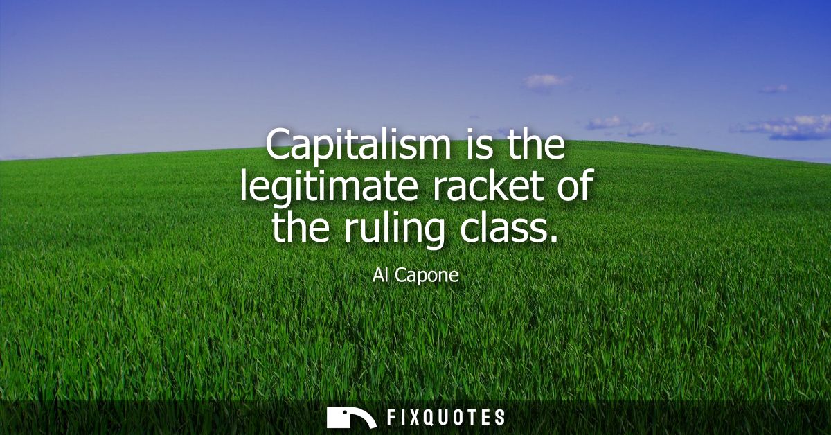 Capitalism is the legitimate racket of the ruling class
