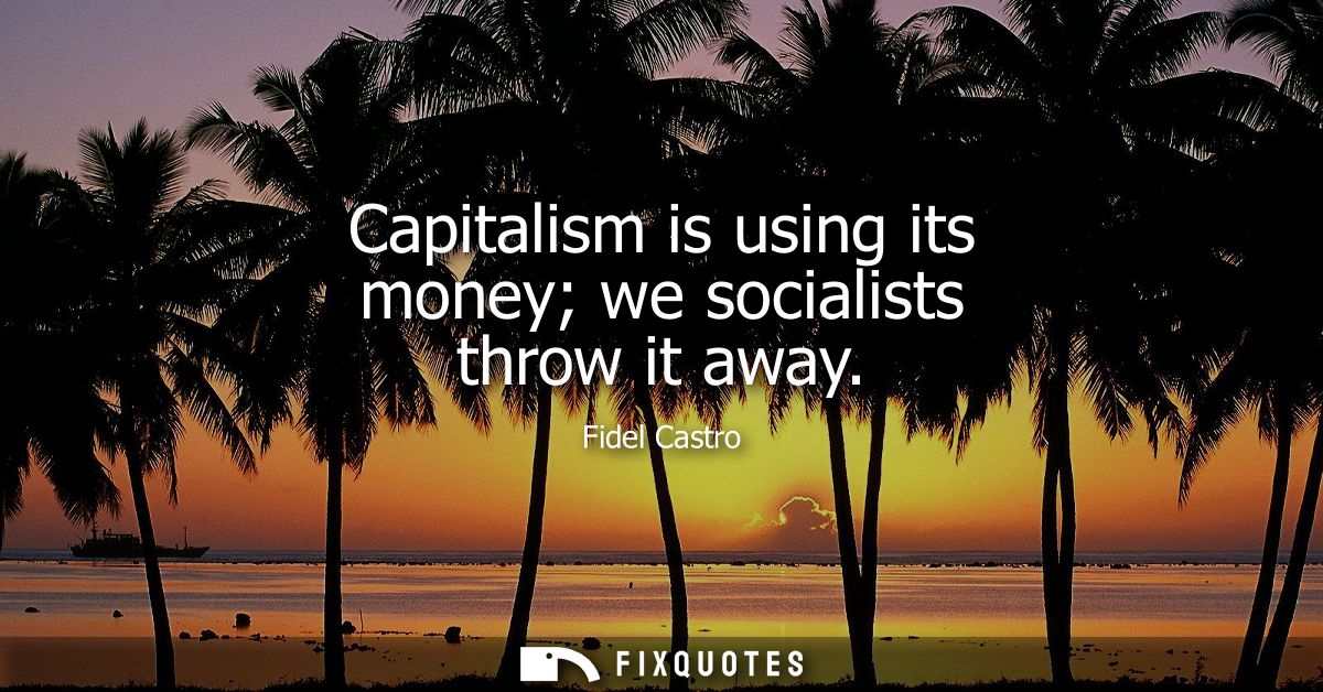 Capitalism is using its money we socialists throw it away