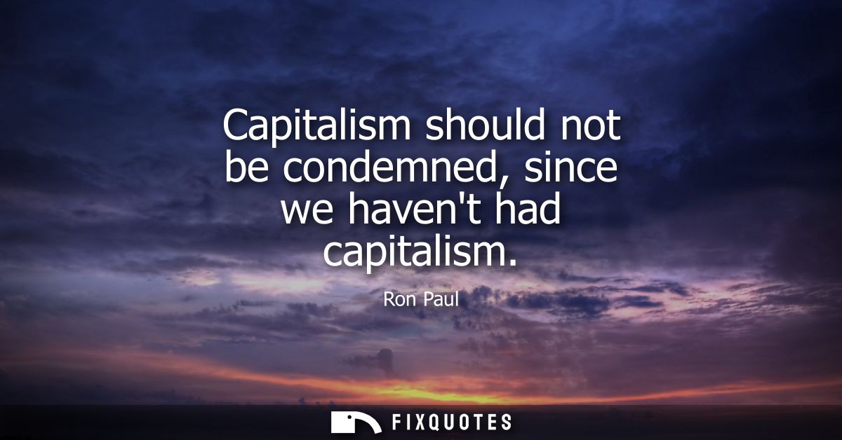 Capitalism should not be condemned, since we havent had capitalism