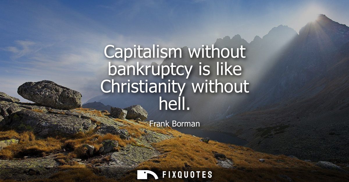 Capitalism without bankruptcy is like Christianity without hell