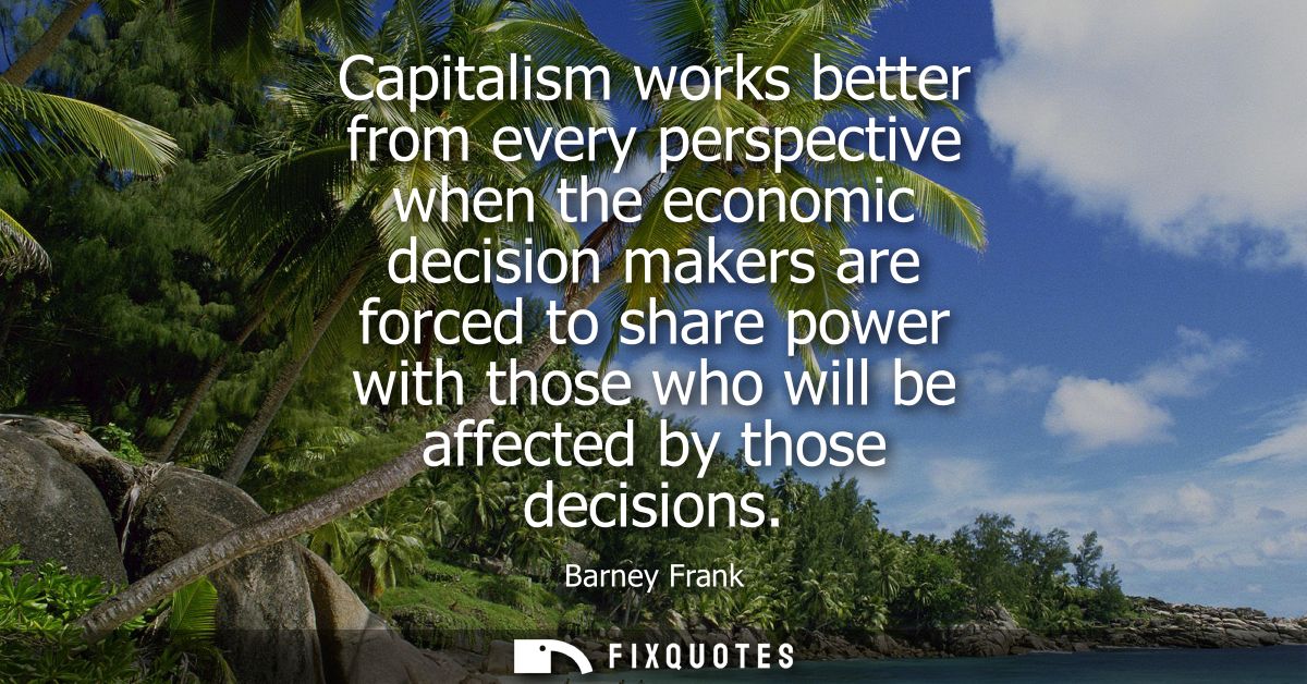 Capitalism works better from every perspective when the economic decision makers are forced to share power with those wh