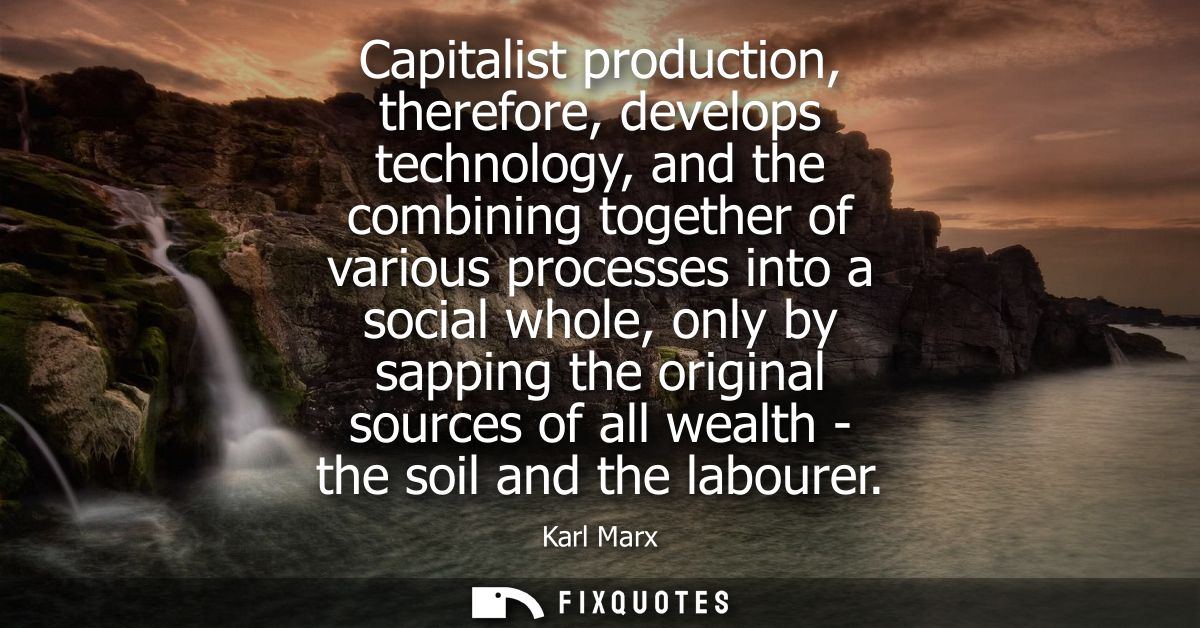 Capitalist production, therefore, develops technology, and the combining together of various processes into a social who