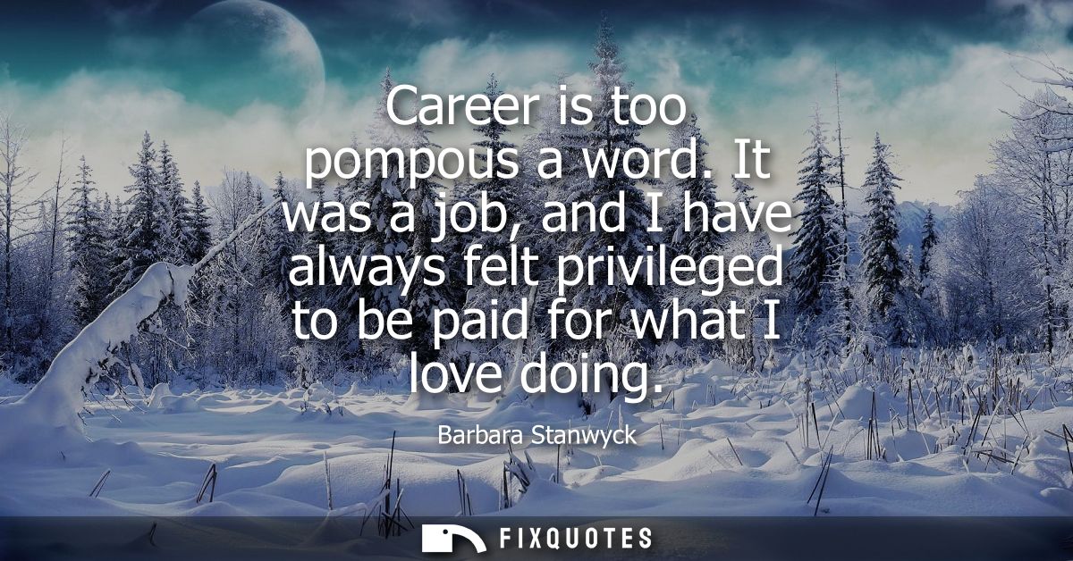 Career is too pompous a word. It was a job, and I have always felt privileged to be paid for what I love doing