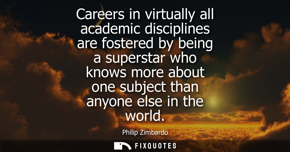 Careers in virtually all academic disciplines are fostered by being a superstar who knows more about one subject than an