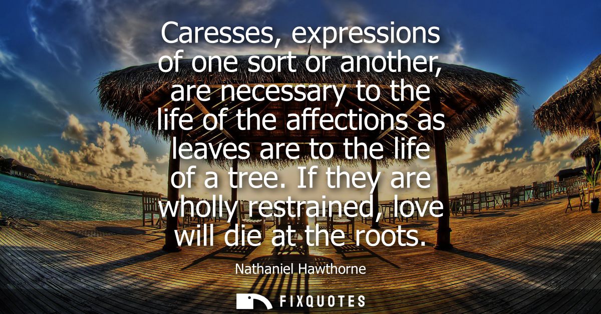 Caresses, expressions of one sort or another, are necessary to the life of the affections as leaves are to the life of a
