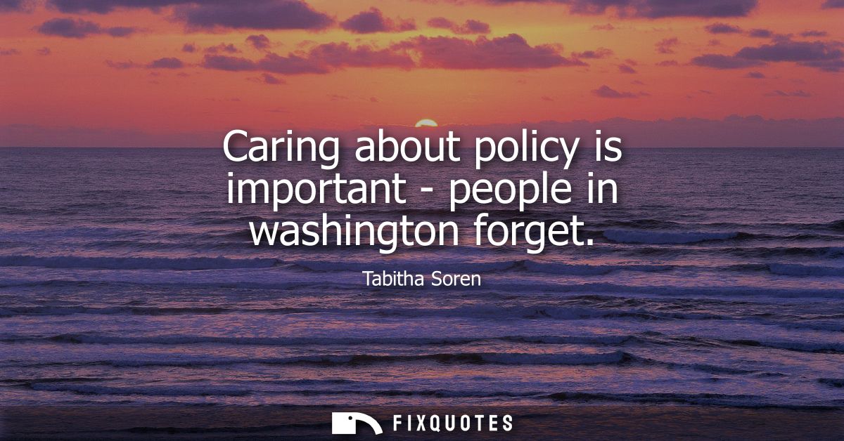 Caring about policy is important - people in washington forget