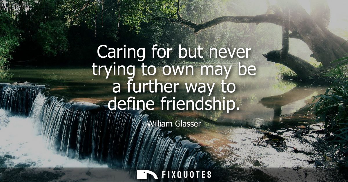 Caring for but never trying to own may be a further way to define friendship