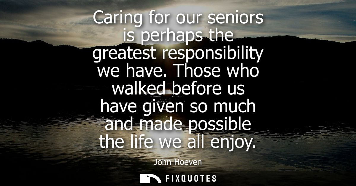 Caring for our seniors is perhaps the greatest responsibility we have. Those who walked before us have given so much and