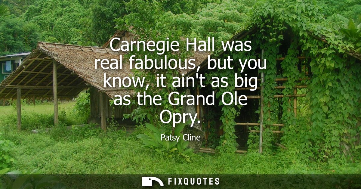 Carnegie Hall was real fabulous, but you know, it aint as big as the Grand Ole Opry