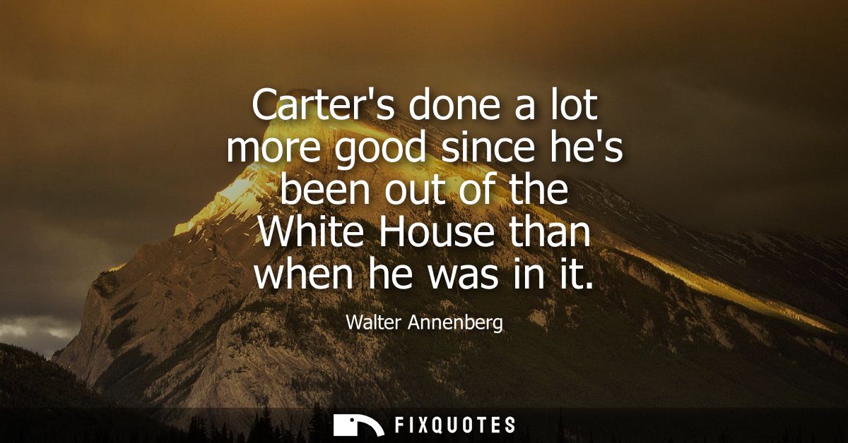 Carters done a lot more good since hes been out of the White House than when he was in it