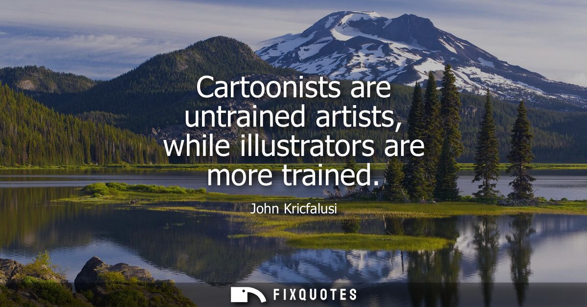 Cartoonists are untrained artists, while illustrators are more trained