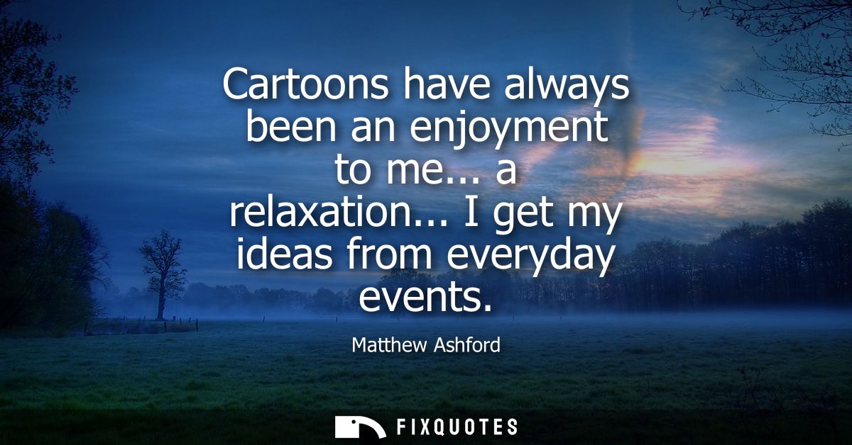 Cartoons have always been an enjoyment to me... a relaxation... I get my ideas from everyday events