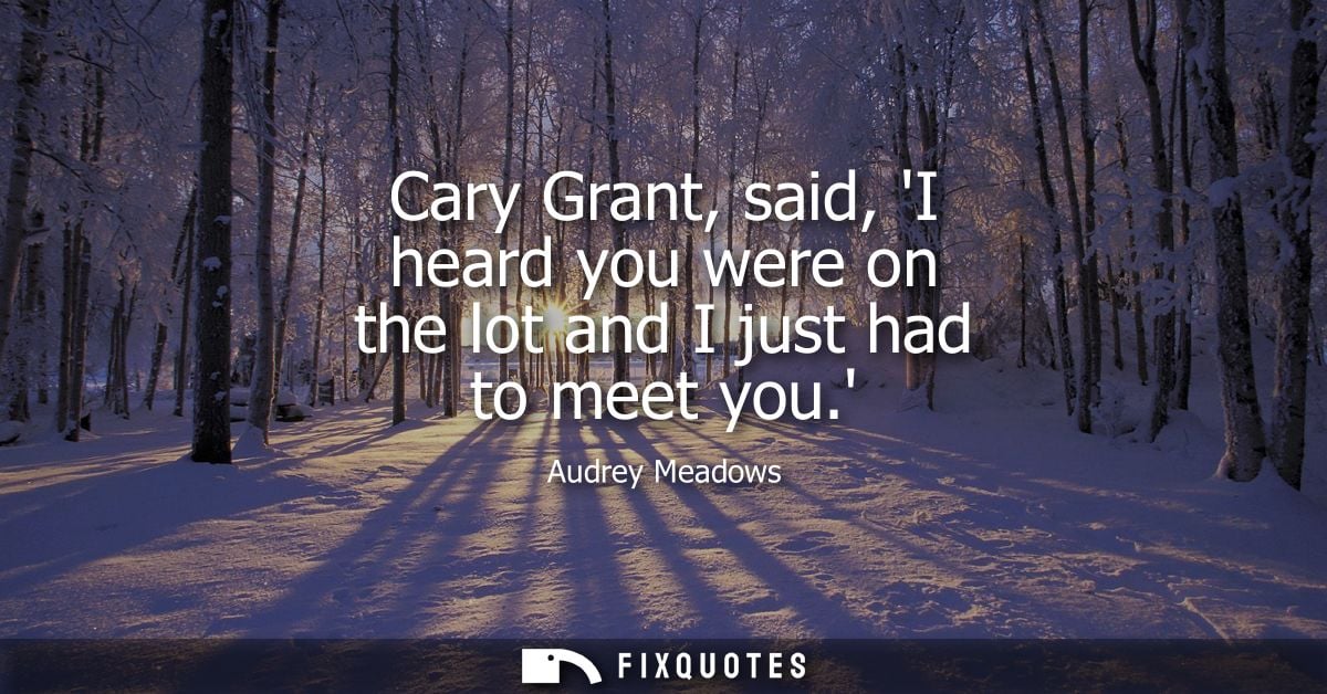 Cary Grant, said, I heard you were on the lot and I just had to meet you.