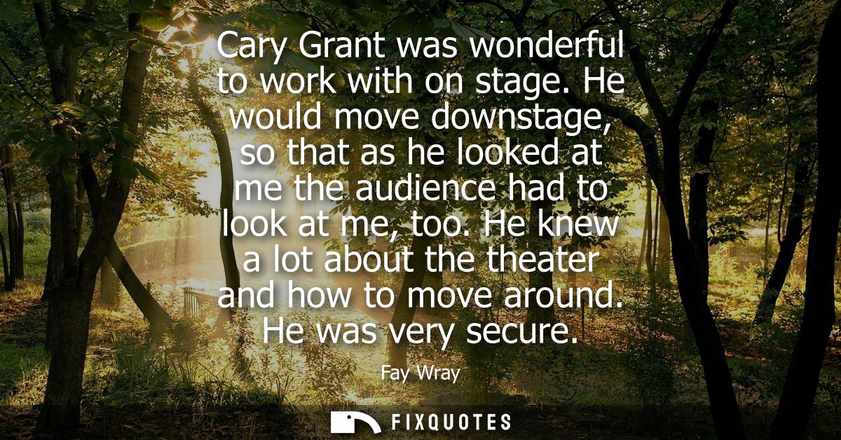 Cary Grant was wonderful to work with on stage. He would move downstage, so that as he looked at me the audience had to 