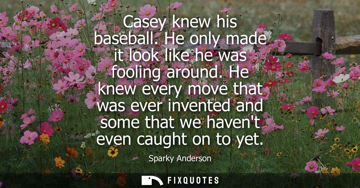 Casey knew his baseball. He only made it look like he was fooling around. He knew every move that was ever invented and 