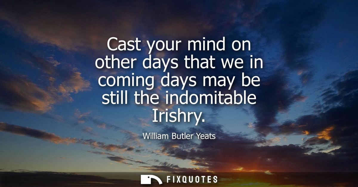 Cast your mind on other days that we in coming days may be still the indomitable Irishry