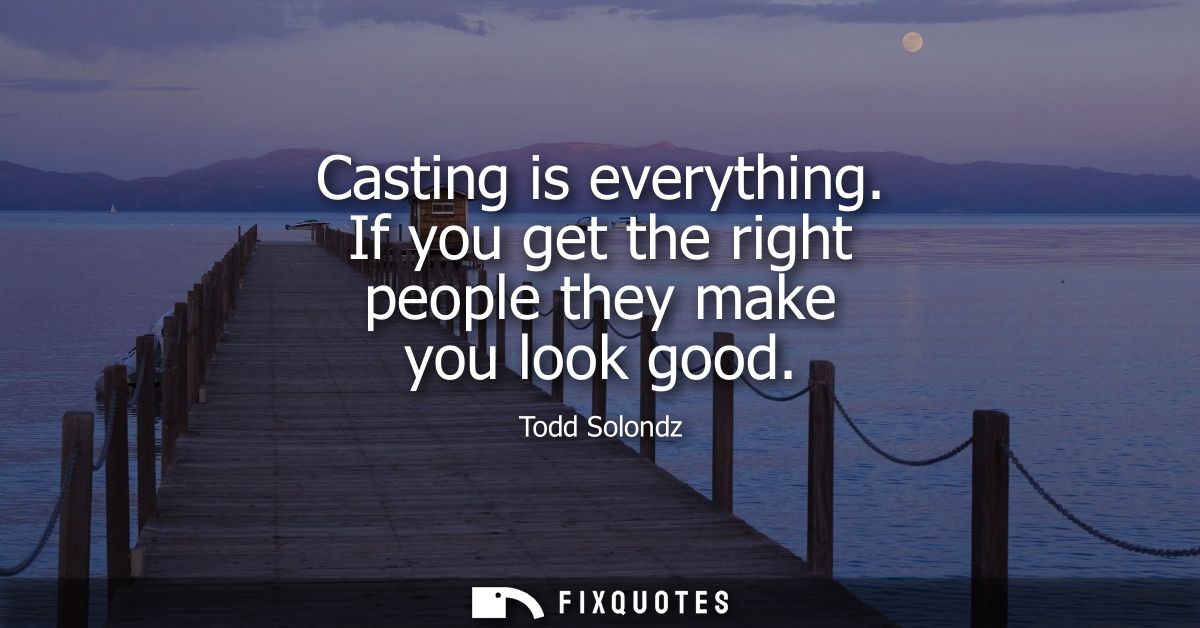 Casting is everything. If you get the right people they make you look good