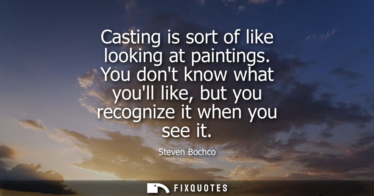 Casting is sort of like looking at paintings. You dont know what youll like, but you recognize it when you see it