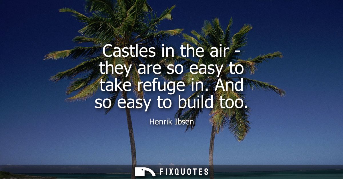 Castles in the air - they are so easy to take refuge in. And so easy to build too