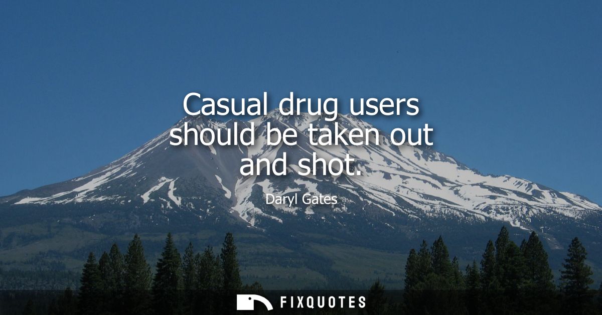 Casual drug users should be taken out and shot