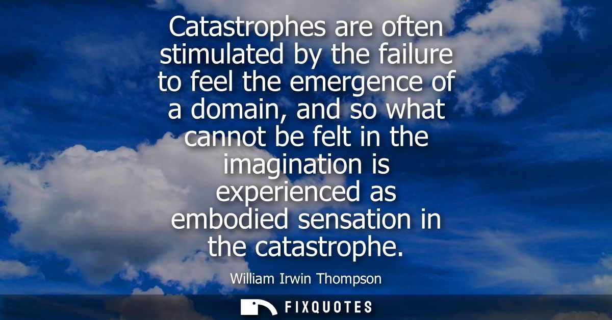 Catastrophes are often stimulated by the failure to feel the emergence of a domain, and so what cannot be felt in the im