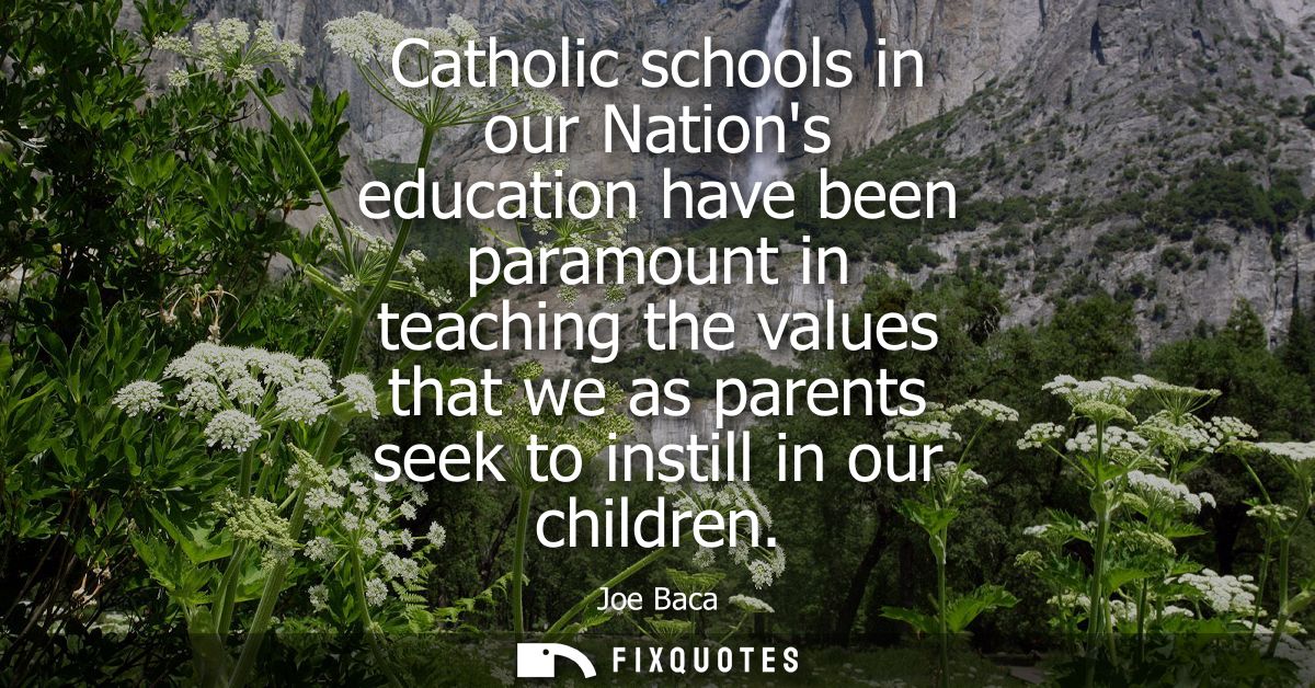 Catholic schools in our Nations education have been paramount in teaching the values that we as parents seek to instill 
