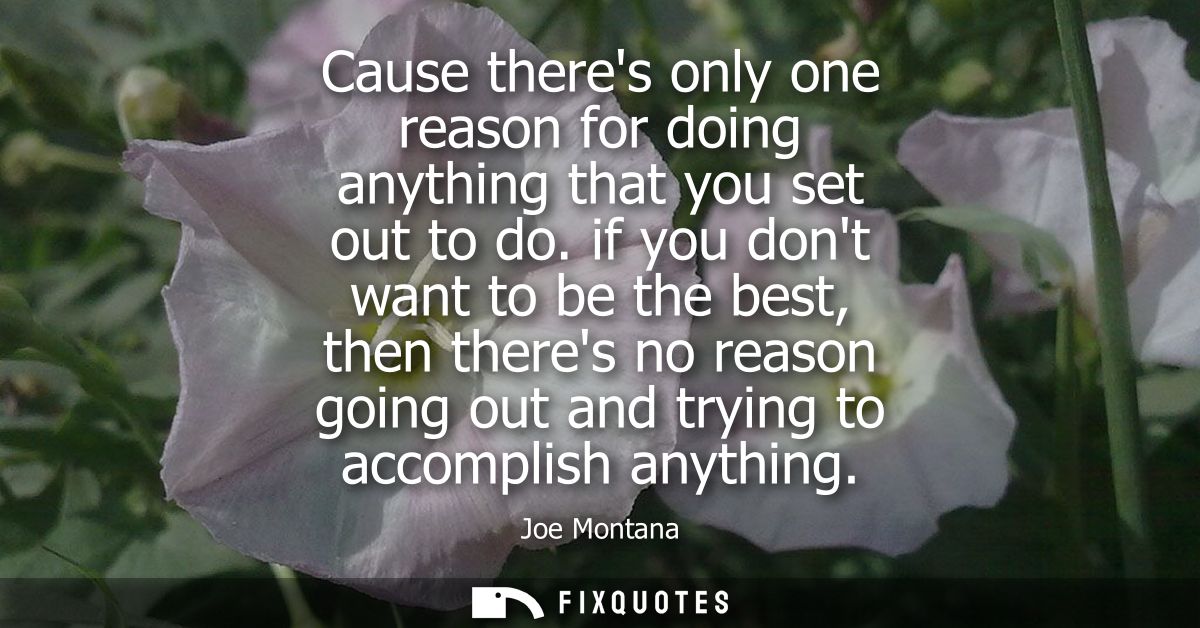 Cause theres only one reason for doing anything that you set out to do. if you dont want to be the best, then theres no 
