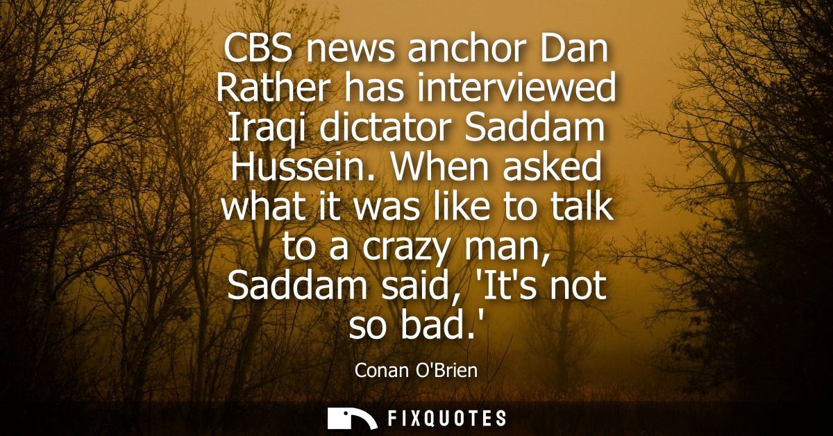 CBS news anchor Dan Rather has interviewed Iraqi dictator Saddam Hussein. When asked what it was like to talk to a crazy
