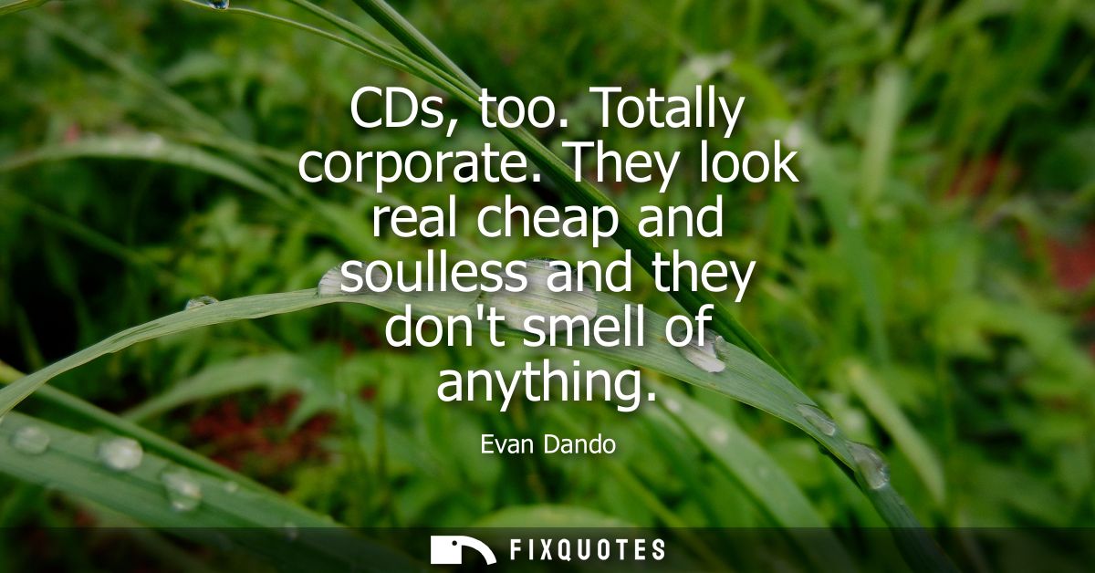 CDs, too. Totally corporate. They look real cheap and soulless and they dont smell of anything