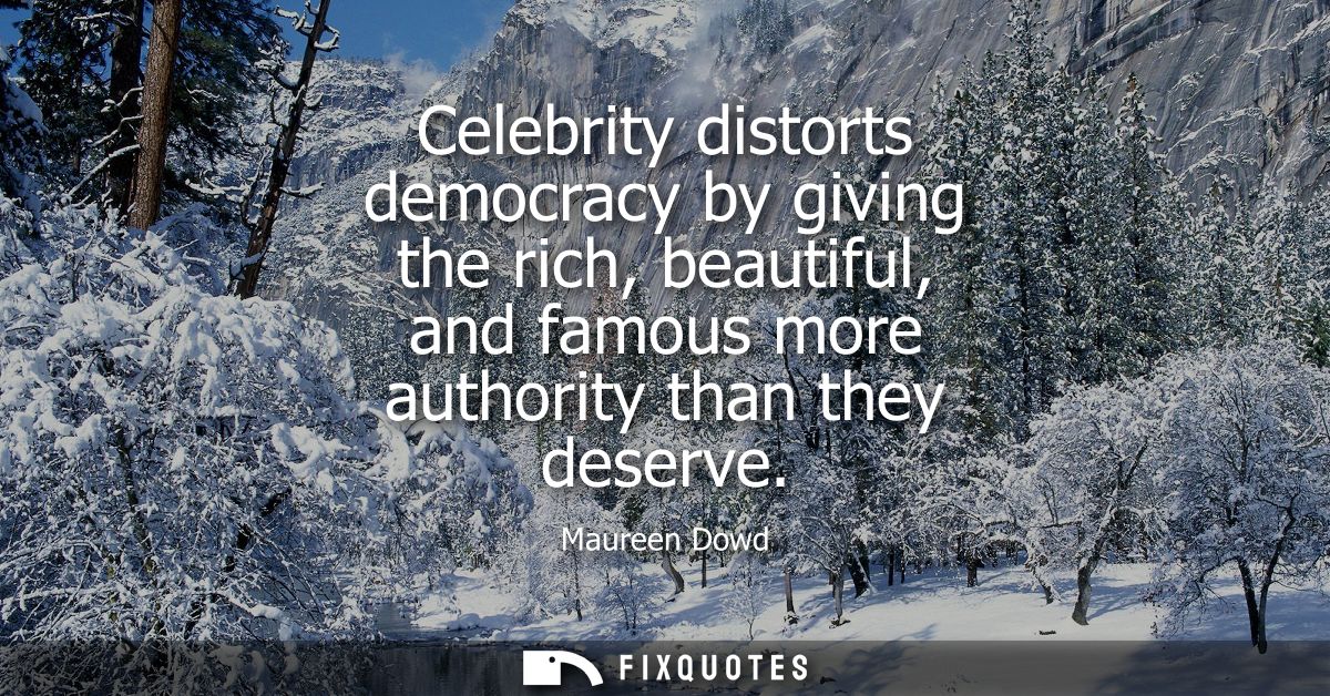 Celebrity distorts democracy by giving the rich, beautiful, and famous more authority than they deserve